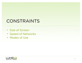 CONSTRAINTS
• Size of Screen
• Speed of Networks
• Modes of Use




                      26
 