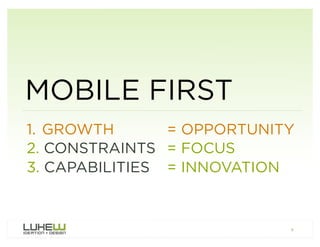 MOBILE FIRST
1. GROWTH       = OPPORTUNITY
2. CONSTRAINTS = FOCUS
3. CAPABILITIES = INNOVATION


                         ...