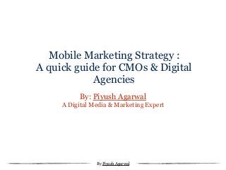 Mobile Marketing Strategy :
A quick guide for CMOs & Digital
Agencies
By: Piyush Agarwal
A Digital Media & Marketing Expert
By Piyush AggarwalBy Piyush Agarwal
 
