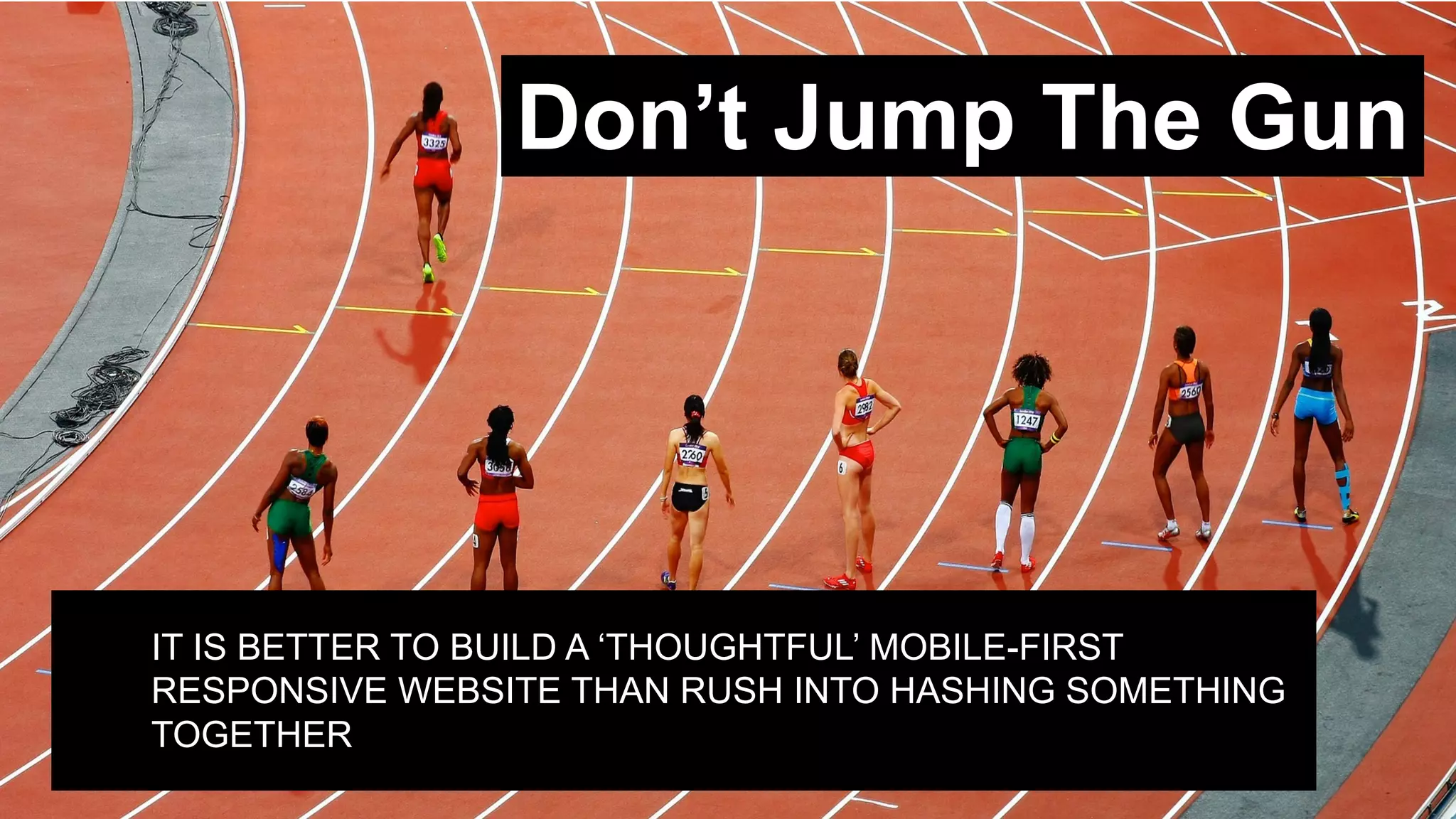 Don’t  Jump  The  Gun
IT  IS  BETTER  TO  BUILD  A  ‘THOUGHTFUL’  MOBILE-­FIRST  
RESPONSIVE  WEBSITE  THAN  RUSH  INTO  HASHING  SOMETHING  
TOGETHER
 