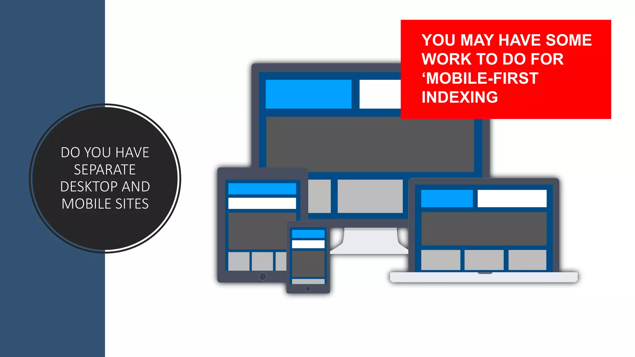 DO	
  YOU	
  HAVE	
  
SEPARATE	
  
DESKTOP	
  AND	
  
MOBILE	
  SITES
YOU  MAY  HAVE  SOME  
WORK  TO  DO  FOR  
‘MOBILE-­FIRST  
INDEXING
 
