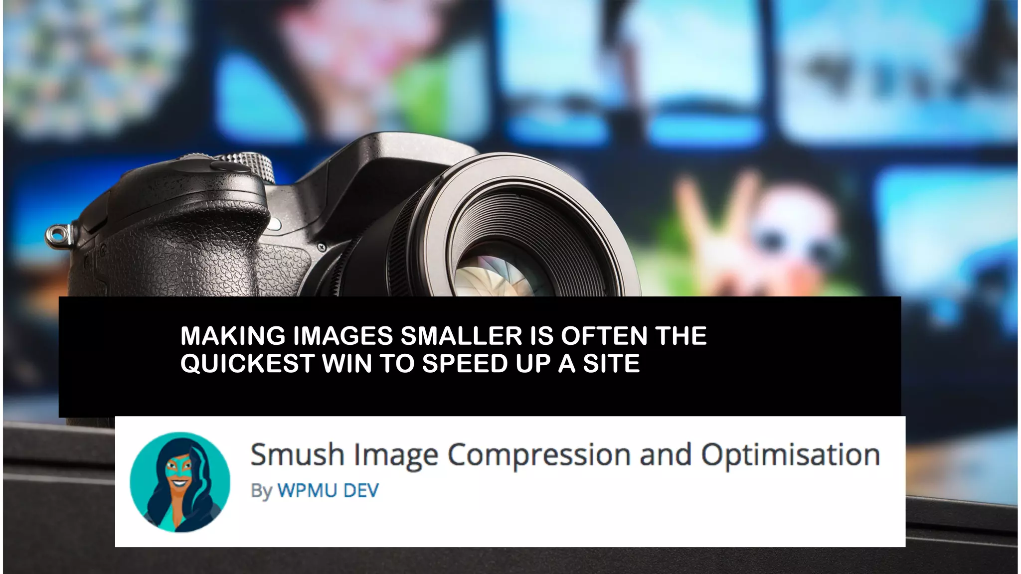 MAKING IMAGES SMALLER IS OFTEN THE
QUICKEST WIN TO SPEED UP A SITE
 