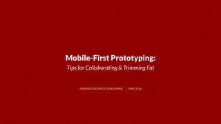 Mobile-First Prototyping:
Tips for Collaborating & Trimming Fat
HARVARD BUSINESS PUBLISHING | MAY 2016
 