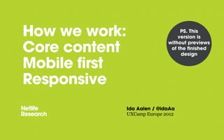 How we work:                       PS. This
                                  version is
                              without previews
Core content                   of the ﬁnished
                                   design

Mobile first
Responsive
               Ida Aalen / @idaAa
               UXCamp Europe 2012
 