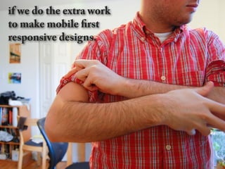 if we do the extra work
to make mobile first
responsive designs.
 