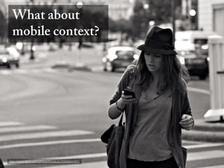 What about
  mobile context?




http://www.ﬂickr.com/photos/brunauto/5062644167/
 