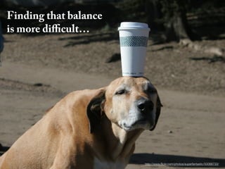 Finding that balance
is more diﬃcult…




                       http://www.ﬂickr.com/photos/superfantastic/50088733/
 