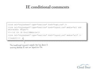 IE conditional comments



<link rel="stylesheet" type="text/css" href="taps.css" />
<link rel="stylesheet" type="text/css" href="layout.css" media="all and
(min-width: 481px)">
<!--[if (lt IE 9)&(!IEMobile)]>
<link rel="stylesheet" type="text/css" href="layout.css" media="all" />
<![endif]-->



  The conditional comment repeats the line above it
  ensuring desktop IE sees our layout.css file.
 