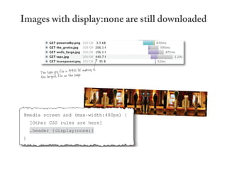 Images with display:none are still downloaded



                                  K making it
       The taps.jpg file is 440.7 .
       the largest file on the page




@media screen and (max-width:480px) {
    [Other CSS rules are here]
    .header {display:none;}
}
 