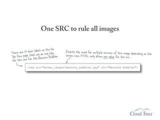 One SRC to rule all images

                                  On
                eer labels on thetag
There are 16 b hat use an img          Despite the need for multiple versions of this image depending on
                                                                                                         the
Tap Now page tr the Bensons Bubbler.   screen size, HTML only allows one value for the src.
 like this one fo
            <img src="brews_images/bensons_bubbler.jpg" alt="Bensons Bubbler">
 