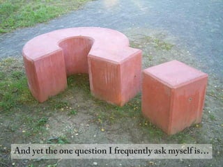 And yet the one question I frequently ask myself is…
 