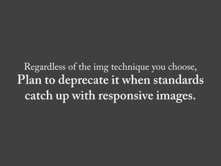 Regardless of the img technique you choose,
Plan to deprecate it when standards
 catch up with responsive images.
 