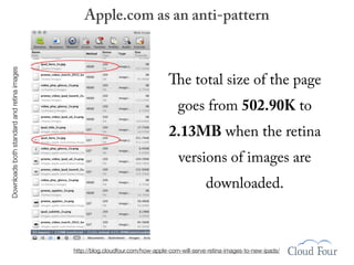 Downloads both standard and retina images       Apple.com as an anti-pattern



                                                                               The total size of the page
                                                                                   goes from 502.90K to
                                                                                2.13MB when the retina
                                                                                   versions of images are
                                                                                              downloaded.



                                            http://blog.cloudfour.com/how-apple-com-will-serve-retina-images-to-new-ipads/
 