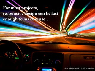 For most projects,
responsive design can be fast
enough to make sense…




                                Flickr: Uploaded February 11, 2007 by hawridger
 