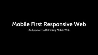 Mobile First Responsive Web
      An Approach to Rethinking Mobile Web
 