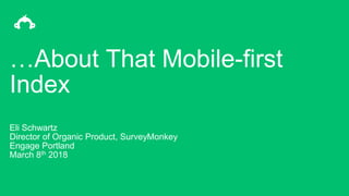 …About That Mobile-first
Index
Eli Schwartz
Director of Organic Product, SurveyMonkey
Engage Portland
March 8th 2018
 