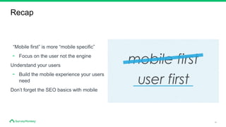 34
Recap
“Mobile first” is more “mobile specific”
- Focus on the user not the engine
Understand your users
- Build the mobile experience your users
need
Don’t forget the SEO basics with mobile
 