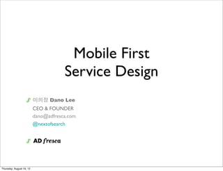 Mobile First
                                      Service Design
                          이의정 Dano Lee
                          CEO & FOUNDER
                          dano@adfresca.com
                          @nextofsearch




Thursday, August 16, 12
 