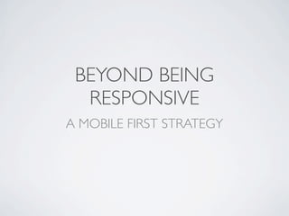 BEYOND BEING
  RESPONSIVE
A MOBILE FIRST STRATEGY
 