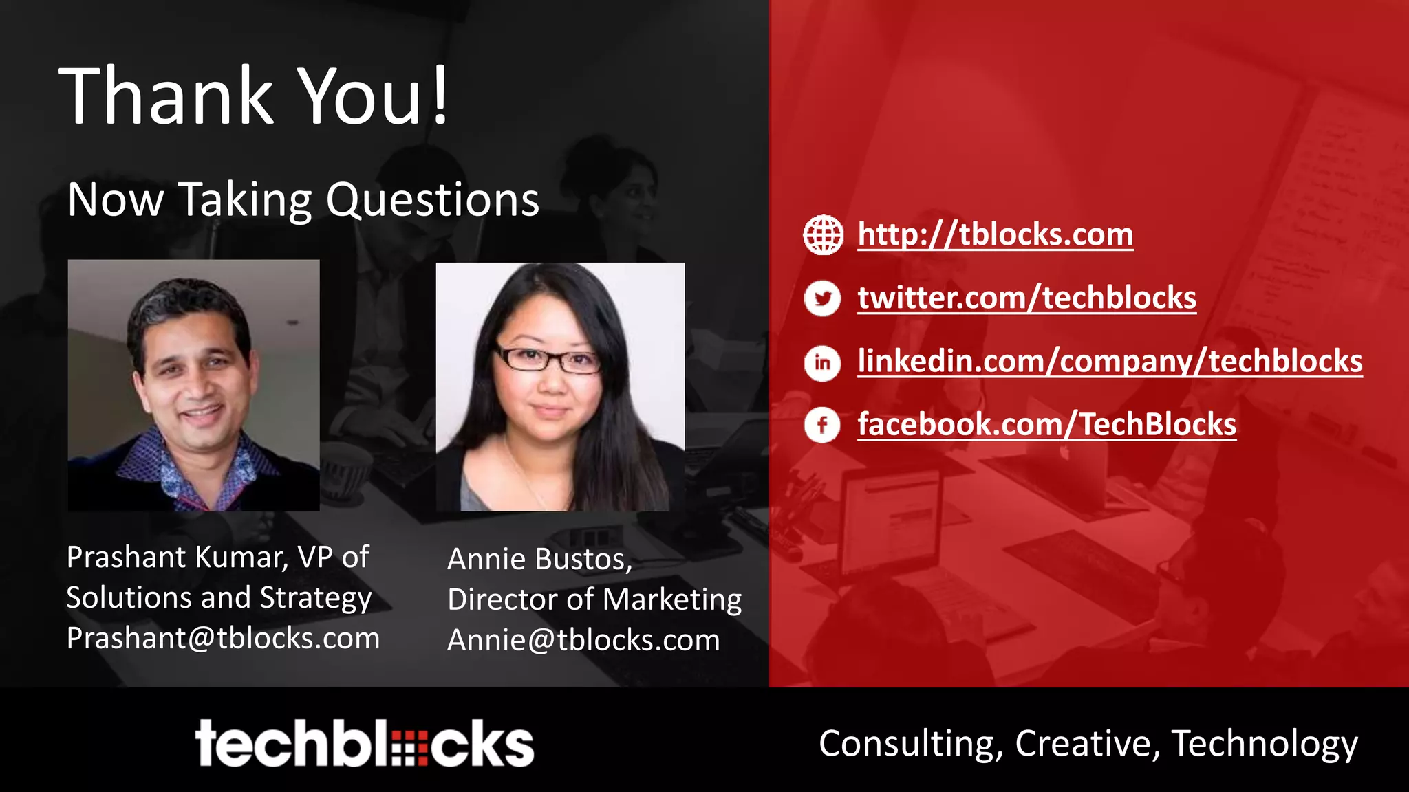 Consulting, Creative, Technology
Thank You!
Now Taking Questions
Prashant Kumar, VP of
Solutions and Strategy
Prashant@tblocks.com
Annie Bustos,
Director of Marketing
Annie@tblocks.com
http://tblocks.com
twitter.com/techblocks
linkedin.com/company/techblocks
facebook.com/TechBlocks
 