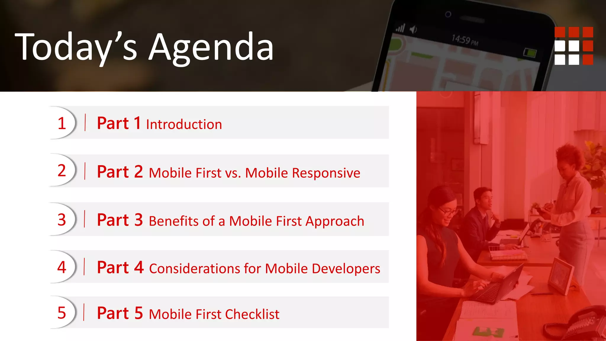 Today’s Agenda
Part 2 Mobile First vs. Mobile Responsive
Part 3 Benefits of a Mobile First Approach
Part 4 Considerations for Mobile Developers
Part 5 Mobile First Checklist5
4
3
2
Part 1 Introduction1
 