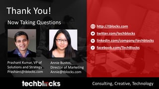 Consulting, Creative, Technology
Thank You!
Now Taking Questions
Prashant Kumar, VP of
Solutions and Strategy
Prashant@tblocks.com
Annie Bustos,
Director of Marketing
Annie@tblocks.com
http://tblocks.com
twitter.com/techblocks
linkedin.com/company/techblocks
facebook.com/TechBlocks
 
