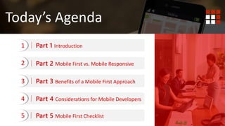 Today’s Agenda
Part 2 Mobile First vs. Mobile Responsive
Part 3 Benefits of a Mobile First Approach
Part 4 Considerations for Mobile Developers
Part 5 Mobile First Checklist5
4
3
2
Part 1 Introduction1
 