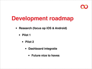 Development roadmap
 •   Research (focus op iOS & Android)

     •   Pilot 1

         •   Pilot 2

             •   Dashboard integratie

                 •   Future nice to haves
 