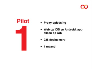 Pilot   •   Proxy oplossing




1
        •   Web op iOS en Android, app
            alleen op iOS

        •   238 deelnemers

        •   1 maand
 
