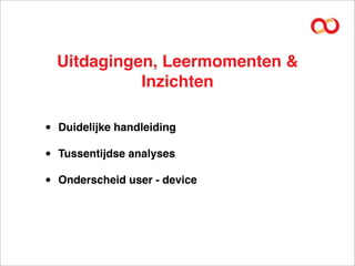 Uitdagingen, Leermomenten &
              Inzichten

•   Duidelijke handleiding

•   Tussentijdse analyses

•   Onderscheid user - device
 