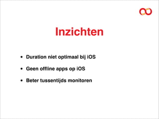 Inzichten

•   Duration niet optimaal bij iOS

•   Geen ofﬂine apps op iOS

•   Beter tussentijds monitoren
 