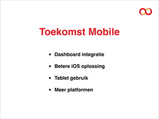 Toekomst Mobile

 •   Dashboard integratie

 •   Betere iOS oplossing

 •   Tablet gebruik

 •   Meer platformen
 