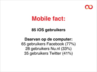 Mobile fact:
     85 iOS gebruikers

 Daarvan op de computer:
65 gebruikers Facebook (77%)
  28 gebruikers Nu.nl (33%)
 35 gebruikers Twitter (41%)
 