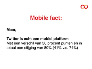 Mobile fact:
Maar,

Twitter is echt een mobiel platform
Met een verschil van 30 procent punten en in
totaal een stijging van 80% (41% v.s. 74%)
 