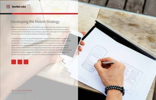 Beginning the website design with mobile is a good approach that designers can use to
develop visually appealing, uncluttered, and impactful designs. Developers should first
understand that smartphones do not always support the same types of content or special
features that are well suited to traditional desktop browsers.
A methodology known as “graceful degradation” where a desktop website is essentially
broken down to its core elements, and only those pieces that will function well on mobile
are included. This approach is undertaken when a company has a current site or
application that is desktop based, and they want a truncated version available for web
users. An alternative is known as “progressive enhancement” and is where the simpler
mobile-first site designed for basic phones is altered to match the capabilities of advanced
smartphones, tablets, laptops, and desktops. In either case, the key for developers is to
focus on the user experience – to make it as seamless and productive as possible.
Developing the Mobile Strategy
6 TECHBLOCKS WHITEPAPER
Modern Mobile-First Strategy
 