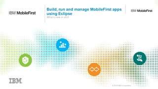 © 2016 IBM Corporation 1© 2016 IBM Corporation
Build, run and manage MobileFirst apps
using Eclipse
What’s new in v8.0
 