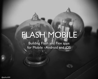 FLASH MOBILE
                Building Flash and Flex apps
               for Mobile - Android and iOS




@jayfour000
 