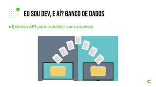 ● Extensa API para trabalhar com arquivos
eu sou dev, e aí? banco de dados
 