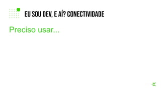 Preciso usar...
eu sou dev, e aí? coNECTIVIDADE
 