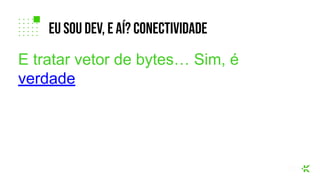 E tratar vetor de bytes… Sim, é
verdade
eu sou dev, e aí? coNECTIVIDADE
 