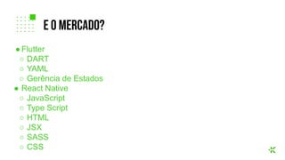 ● Flutter
○ DART
○ YAML
○ Gerência de Estados
● React Native
○ JavaScript
○ Type Script
○ HTML
○ JSX
○ SASS
○ CSS
e o mercado?
 