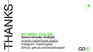 THANKS
RICARDO OGLIARI
Desenvolvedor Android
ricardo.ogliari@gok.digital
Instagram: ricardoogliari
Github: githuib.com/ricardoogliari
 