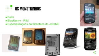 ● Palm
● Blackberry - RIM
● Especializações da biblioteca do JavaME
Os monstrinhos
 