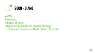 ● iOS
● Android
● Lojas Virtuais
● Domínio absoluto de ambas até hoje
○ Tivemos tentativas: Bada, Tizen, Fuschia
2008 - O ANO
 