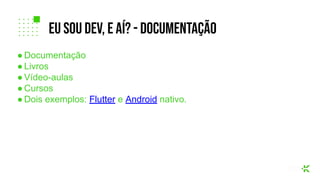 ● Documentação
● Livros
● Vídeo-aulas
● Cursos
● Dois exemplos: Flutter e Android nativo.
eu sou dev, e aí? - DOcumentação
 