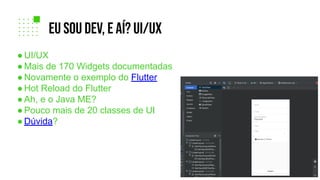 ● UI/UX
● Mais de 170 Widgets documentadas
● Novamente o exemplo do Flutter
● Hot Reload do Flutter
● Ah, e o Java ME?
● Pouco mais de 20 classes de UI
● Dúvida?
eu sou dev, e aí? ui/ux
 