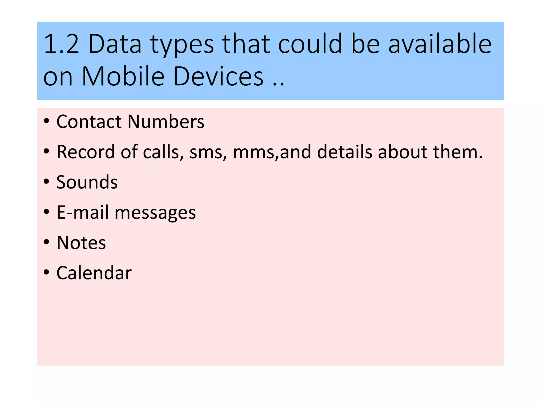 1.2 Data types that could be available
on Mobile Devices ..
• Contact Numbers
• Record of calls, sms, mms,and details about them.
• Sounds
• E-mail messages
• Notes
• Calendar
 