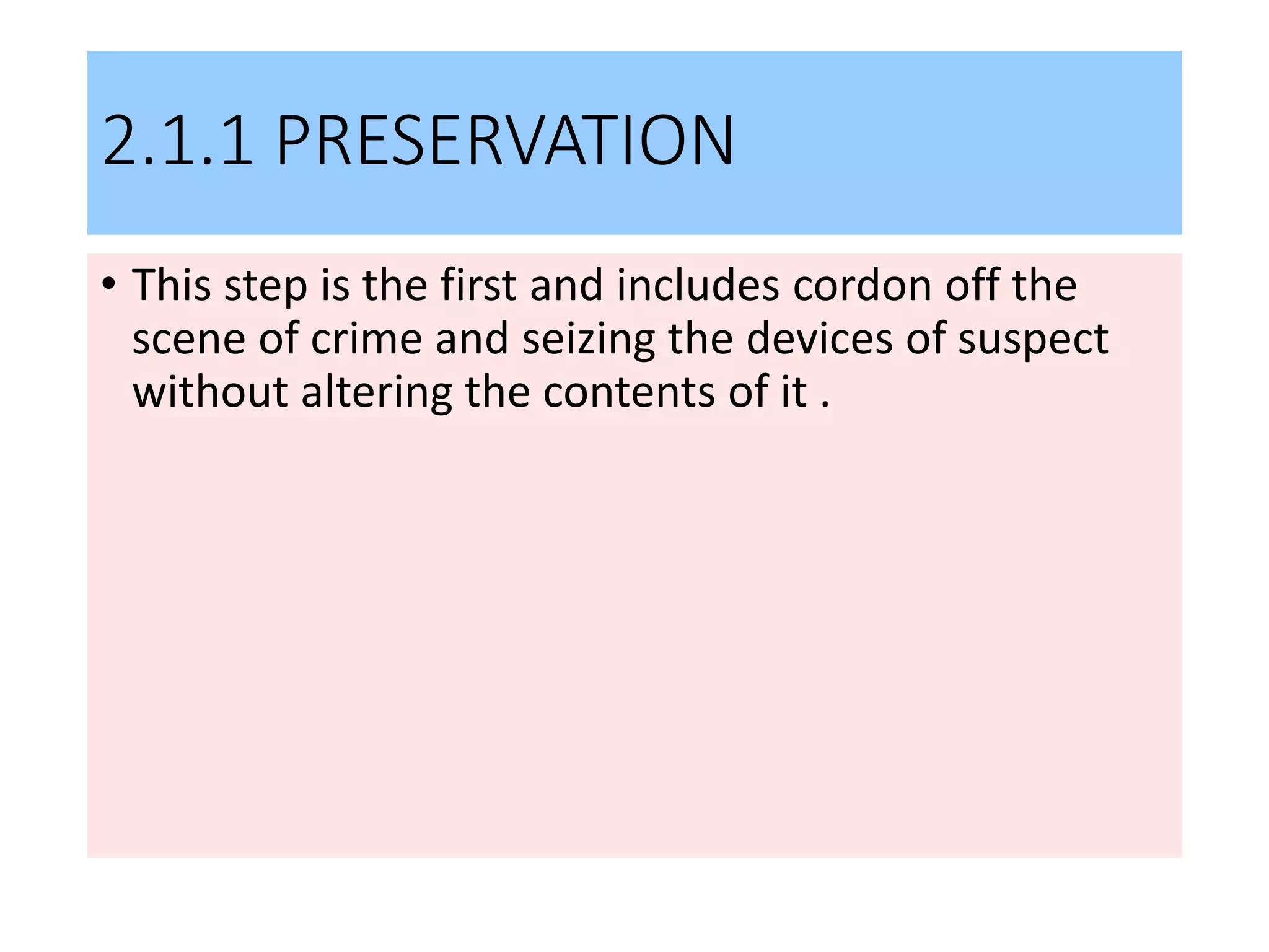 2.1.1 PRESERVATION
• This step is the first and includes cordon off the
scene of crime and seizing the devices of suspect
without altering the contents of it .
 