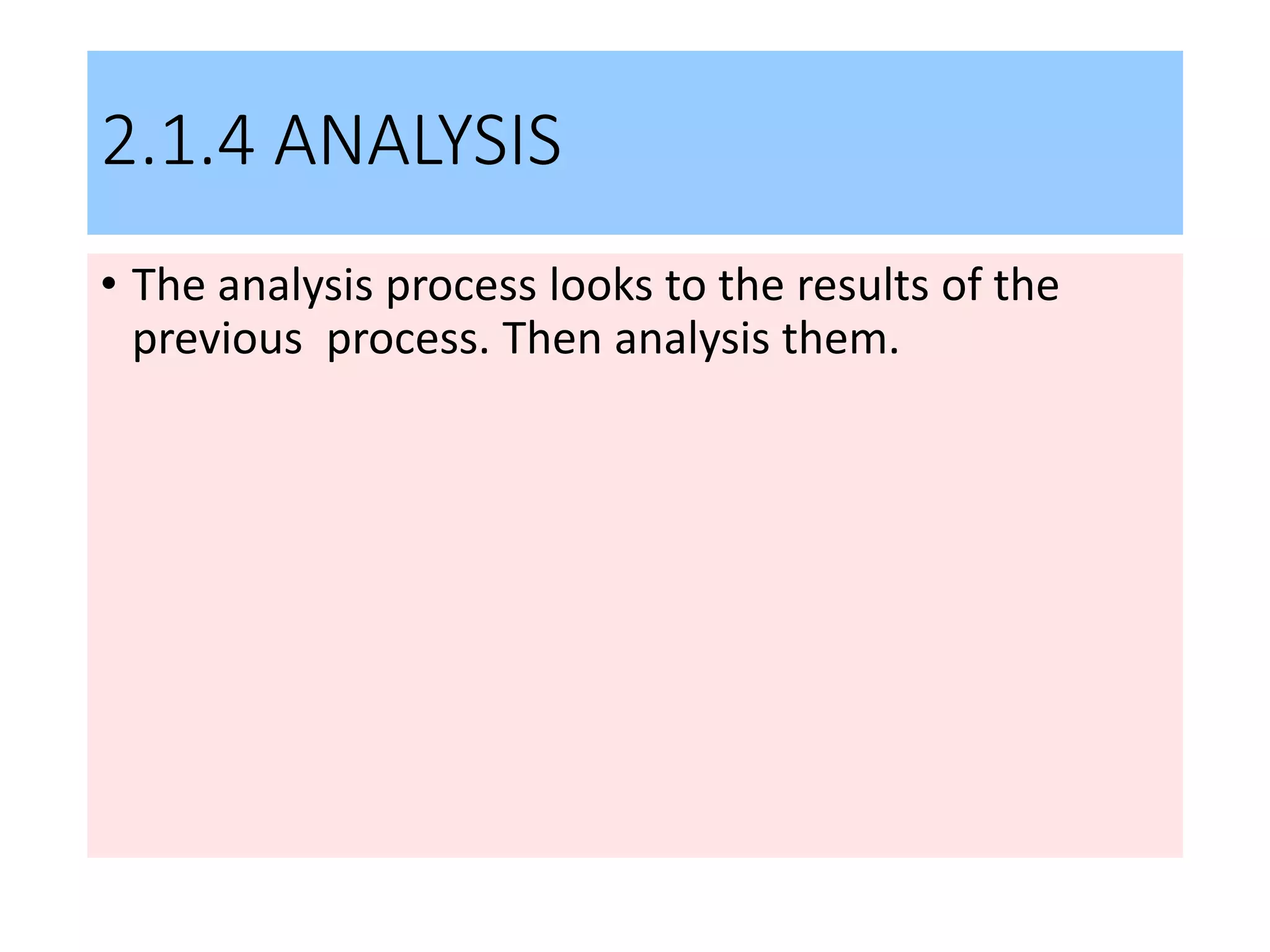 2.1.4 ANALYSIS
• The analysis process looks to the results of the
previous process. Then analysis them.
 