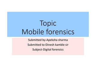 Topic
Mobile forensics
Submitted by-Apeksha sharma
Submitted to-Dinesh kamble sir
Subject-Digital forensics
 